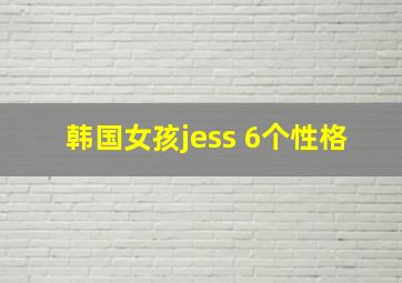 韩国女孩jess 6个性格